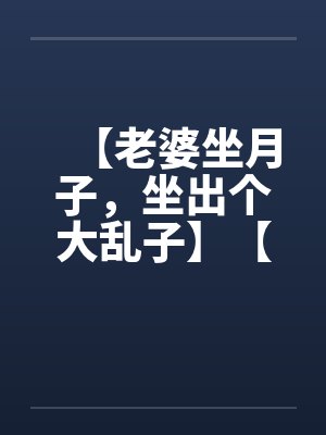 【老婆坐月子，坐出个大乱子】【完】by佚名封面
