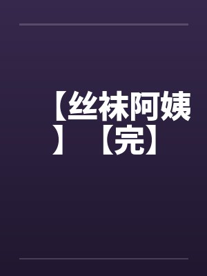 【丝袜阿姨】【完】笔趣阁无弹窗封面