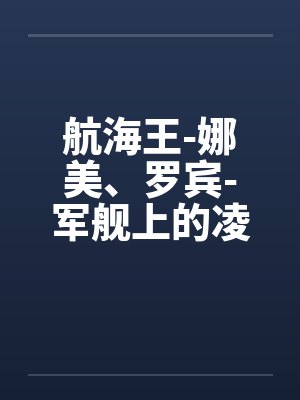 航海王-娜美、罗宾-军舰上的凌辱 (6 篇回笔趣阁无弹窗封面