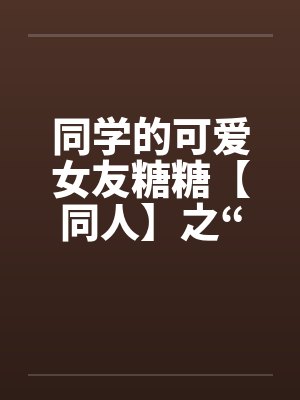 同学的可爱女友糖糖【同人】之“惨遭凌辱”by佚名