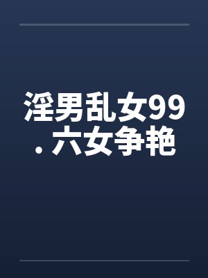 淫男乱女99. 六女争艳笔趣阁无弹窗封面