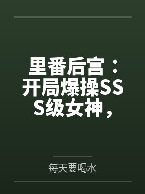 里番后宫：开局爆操SSS级女神，将所有痴汉肥猪踩在脚下by每天要喝水笔趣阁无弹窗封面