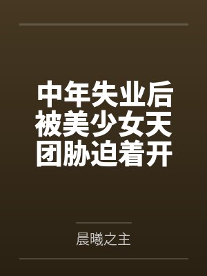 中年失业后被美少女天团胁迫着开了后宫？by晨曦之主笔趣阁无弹窗封面