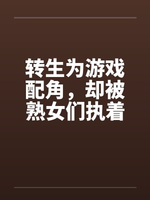 转生为游戏配角,却被熟女们执着by笔趣阁无弹窗