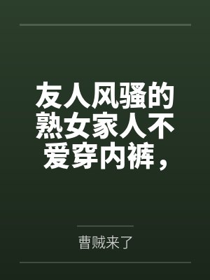 友人风骚的熟女家人不爱穿内裤by曹贼来了封面