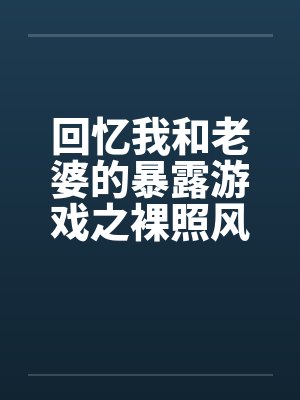 回忆我和老婆的暴露游戏之裸照风云笔趣阁无弹窗封面