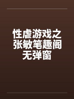 性虐游戏之张敏笔趣阁无弹窗