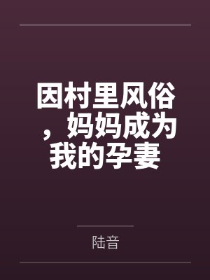因村里风俗,妈妈成为我的孕妻笔趣阁无弹窗封面