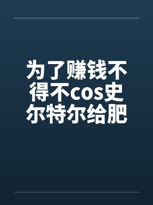 为了赚钱不得不cos史尔特尔给肥宅发自拍的美少女最后却被肥宅用强暴虐by佚名封面