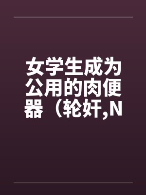 女学生成为公用的肉便器（轮奸,NPH）by佚名封面