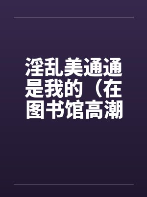 淫乱美通通是我的（在图书馆高潮）（01）by佚名笔趣阁无弹窗封面