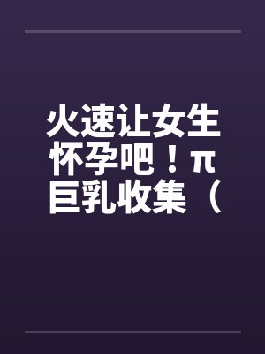 火速让女生怀孕吧！π巨乳收集（02）by佚名笔趣阁无弹窗封面
