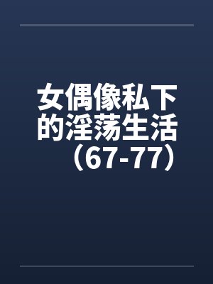 女偶像私下的淫荡生活（67-77）笔趣阁无弹窗封面