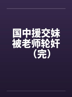 国中援交妹被老师轮奸（完）by佚名笔趣阁无弹窗封面