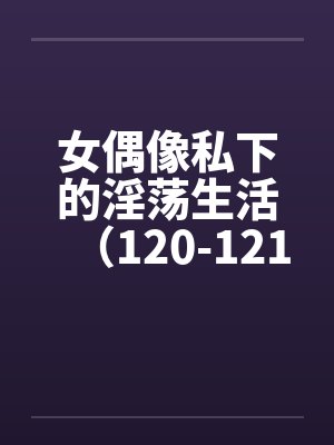 女偶像私下的淫荡生活（120-121）by佚名笔趣阁无弹窗封面