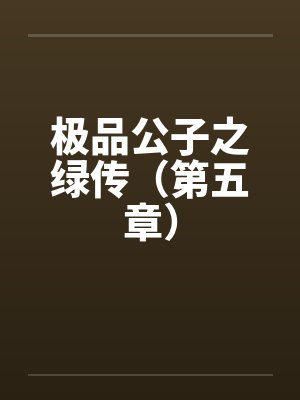 极品公子之绿传（第五章）笔趣阁无弹窗封面