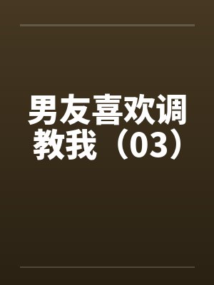 男友喜欢调教我（03）by佚名笔趣阁无弹窗封面