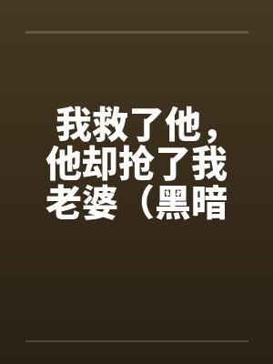 我救了他，他却抢了我老婆（黑暗版）（01）by佚名笔趣阁无弹窗封面