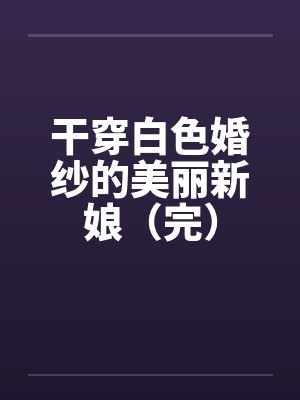干穿白色婚纱的美丽新娘（完）by佚名封面