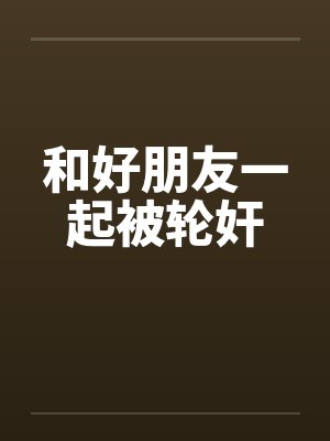 和好朋友一起被轮奸by佚名封面
