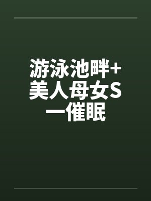 游泳池畔+美人母女S一催眠笔趣阁无弹窗封面