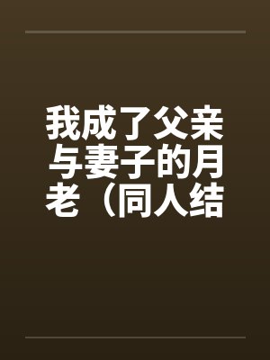我成了父亲与妻子的月老（同人结尾）（01-03）by佚名封面