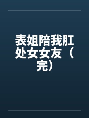 表姐陪我肛处女女友（完）by佚名笔趣阁无弹窗封面