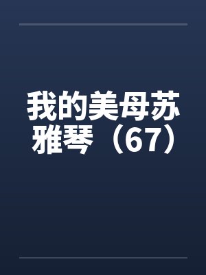 我的美母苏雅琴（67）笔趣阁无弹窗封面