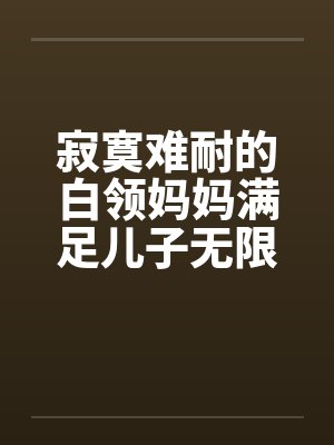 寂寞难耐的白领妈妈满足儿子无限的欲望全本封面