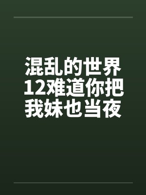 混乱的世界12难道你把我妹也当夜壶用？by佚名笔趣阁无弹窗封面