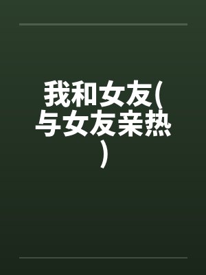 我和女友(与女友亲热)by佚名笔趣阁无弹窗封面