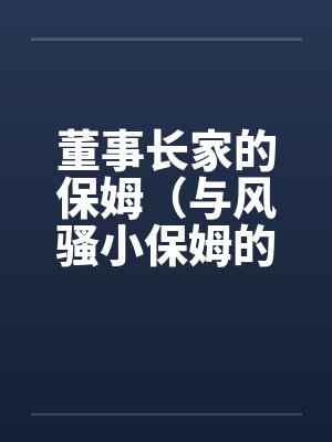 董事长家的保姆（与风骚小保姆的偷情经历）笔趣阁无弹窗封面