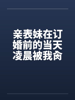 亲表妹在订婚前的当天凌晨被我肏了（全）by佚名封面