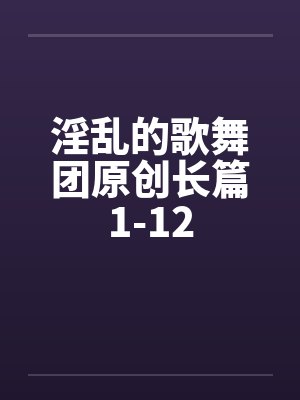 淫乱的歌舞团原创长篇1-12封面