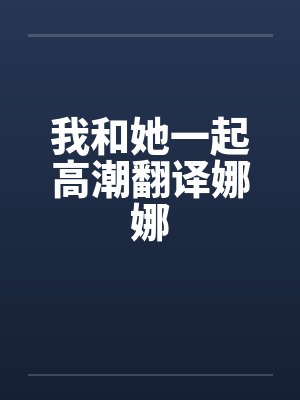 我和她一起高潮翻译娜娜笔趣阁无弹窗封面