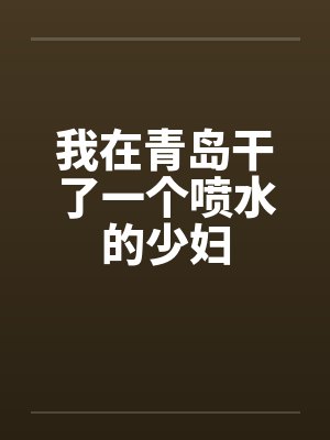 我在青岛干了一个喷水的少妇by佚名封面