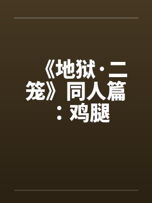 《地狱·二笼》同人篇：鸡腿by佚名笔趣阁无弹窗封面