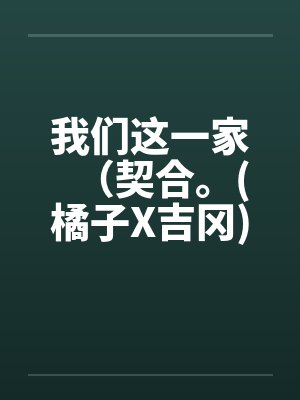 我们这一家（契合。(橘子X吉冈)）（01-02）by佚名封面