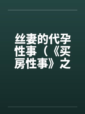丝妻的代孕性事（《买房性事》之未完的故事）（２）笔趣阁无弹窗封面