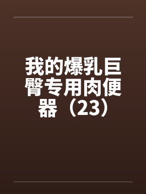 我的爆乳巨臀专用肉便器（23）by佚名笔趣阁无弹窗封面