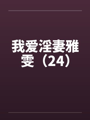 我爱淫妻雅雯（24）by佚名笔趣阁无弹窗封面