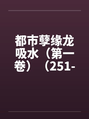 都市孽缘龙吸水（第一卷）（251-300）by佚名笔趣阁无弹窗封面