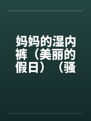 妈妈的湿内裤（美丽的假日）（骚妈记）by佚名笔趣阁无弹窗封面