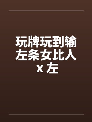 玩牌玩到输左条女比人 x 左笔趣阁无弹窗封面