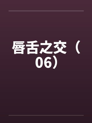 唇舌之交（06）by佚名笔趣阁无弹窗封面
