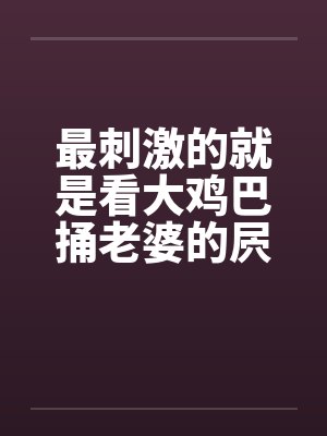 最刺激的就是看大鸡巴捅老婆的屄笔趣阁无弹窗封面