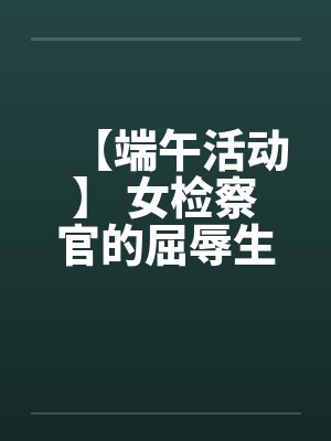 【端午活动】 女检察官的屈辱生活笔趣阁无弹窗封面