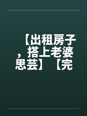【出租房子，搭上老婆思芸】【完】by佚名笔趣阁无弹窗封面