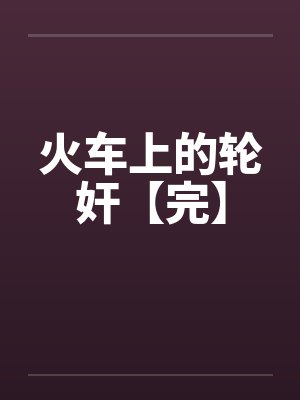 火车上的轮奸【完】by佚名笔趣阁无弹窗封面