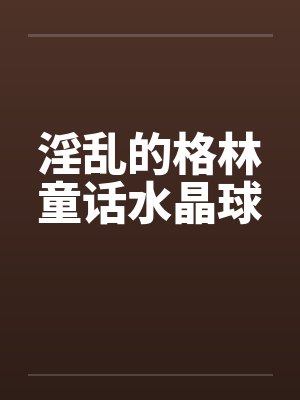 淫乱的格林童话水晶球笔趣阁无弹窗封面